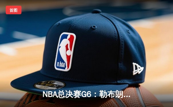 NBA总决赛G6：勒布朗全能发挥助球队夺得赛点，森林狼客场险胜掘金