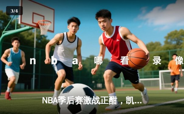 NBA季后赛激战正酣，凯尔特人加时险胜雄鹿总分2-1领先 - 3