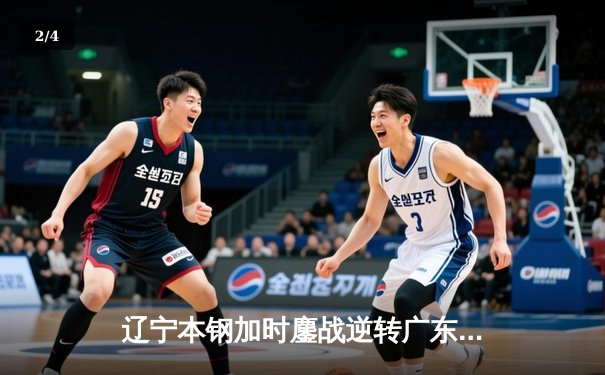 辽宁本钢加时鏖战逆转广东华南虎 CBA半决赛上演史诗级对决 - 2