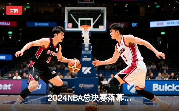 2024NBA总决赛落幕，丹佛掘金4-1逆转热火首夺总冠军